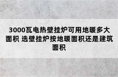 3000瓦电热壁挂炉可用地暖多大面积 选壁挂炉按地暖面积还是建筑面积